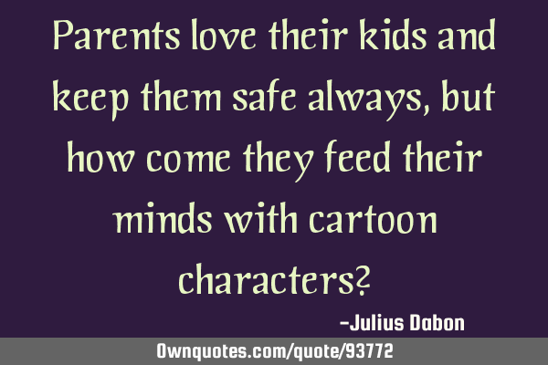 Parents love their kids and keep them safe always, but how come they feed their minds with cartoon