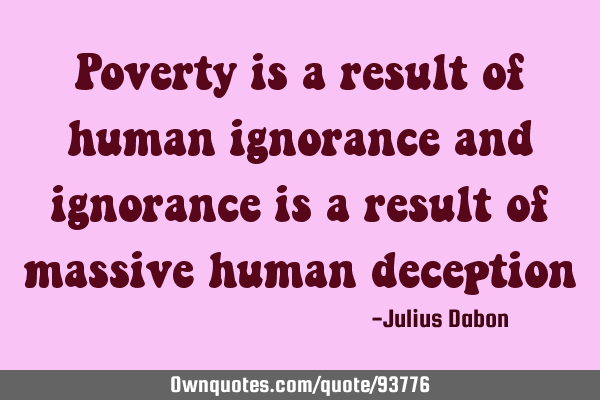 Poverty is a result of human ignorance and ignorance is a result of massive human
