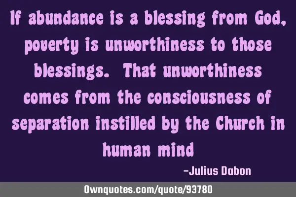 If abundance is a blessing from God, poverty is unworthiness to those blessings. That unworthiness