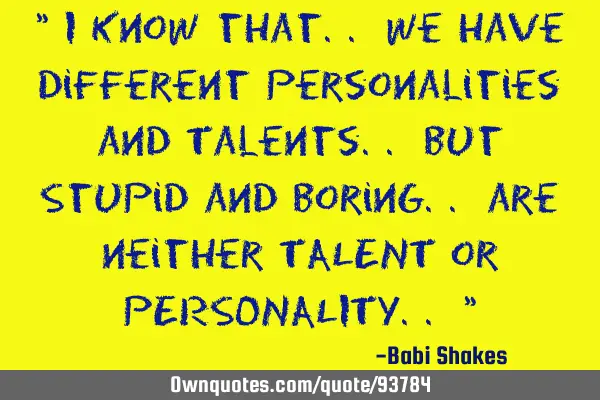 " I Know that.. We have Different Personalities and Talents.. but Stupid and Boring.. are neither TA