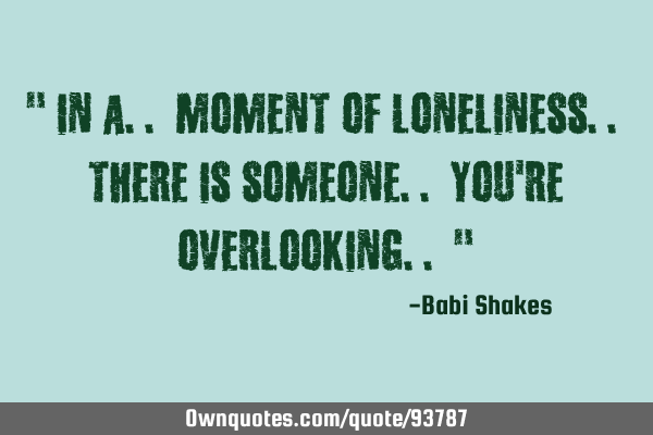 " In a.. Moment of Loneliness.. There Is Someone.. You