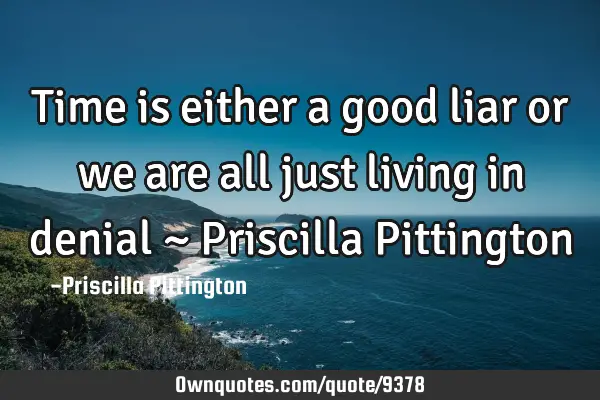 Time is either a good liar or we are all just living in denial ~ Priscilla P