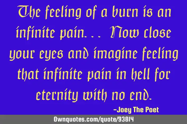 The feeling of a burn is an infinite pain... Now close your eyes and imagine feeling that infinite