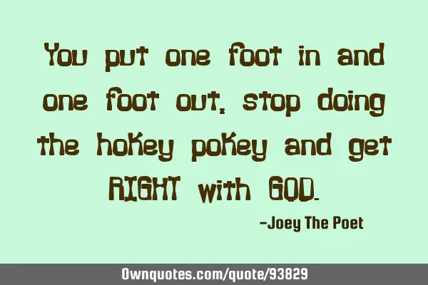 You put one foot in and one foot out, stop doing the hokey pokey and get RIGHT with GOD