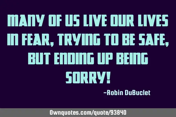 Many of us live our lives in fear, trying to be safe, but ending up being sorry!