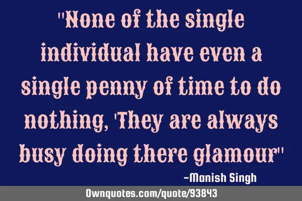 "None of the single individual have even a single penny of time to do nothing, 