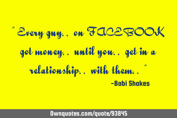 " Every guy.. on FACEBOOK got money.. until you.. get in a relationship.. with them.. "