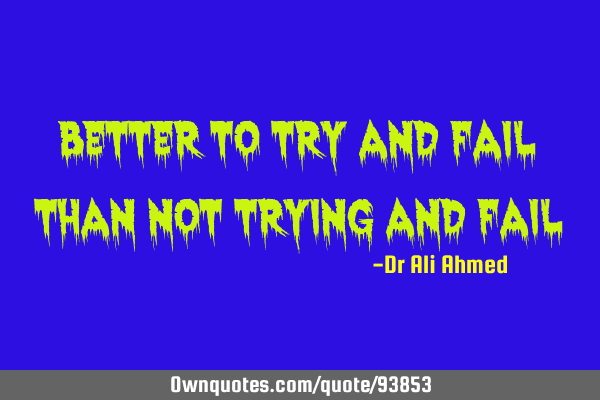 Better to try and fail than not trying and