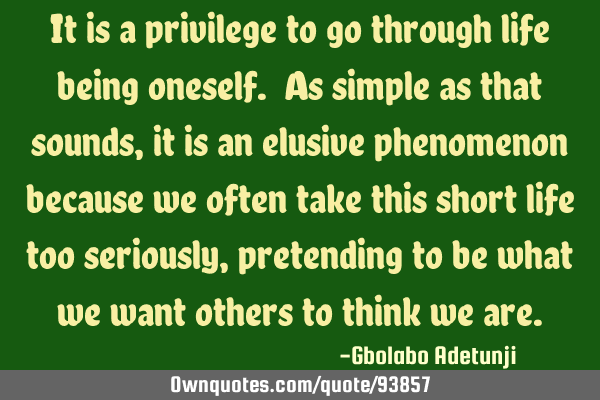 It is a privilege to go through life being oneself. As simple as that sounds, it is an elusive