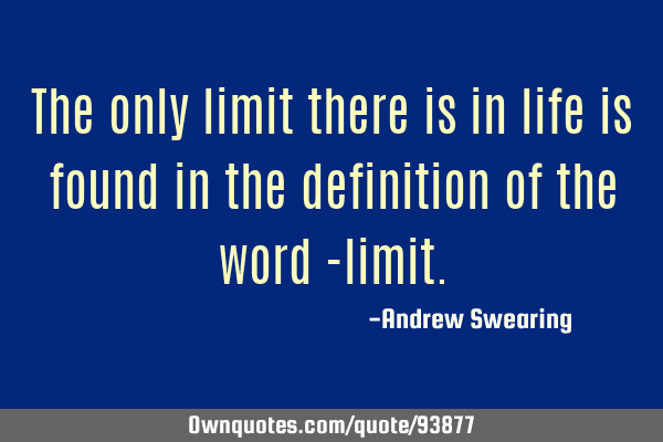 The only limit there is in life is found in the definition of the word -