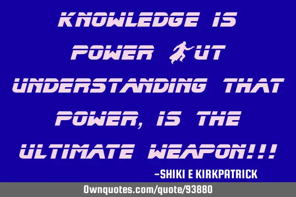 Knowledge Is Power But Understanding That Power, IS The Ultimate Weapon!!!