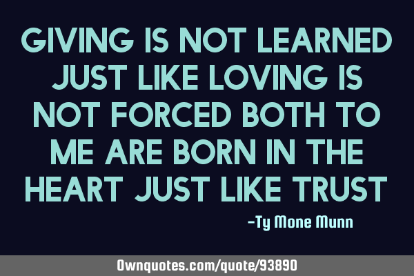 Giving is not learned just like loving is not forced Both to me are born in the heart just like