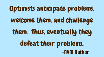 Optimists anticipate problems, welcome them, and challenge them. Thus, eventually they defeat their