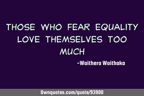 Those who fear equality love themselves too