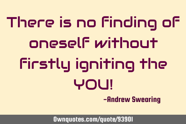 There is no finding of oneself without firstly igniting the YOU!