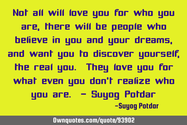 Not all will love you for who you are, there will be people who believe in you and your dreams, and