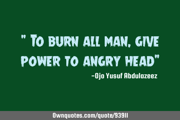 " To burn all man, give power to angry head"
