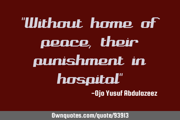 "Without home of peace, their punishment in hospital"