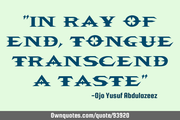 "In ray of end, tongue transcend a taste"