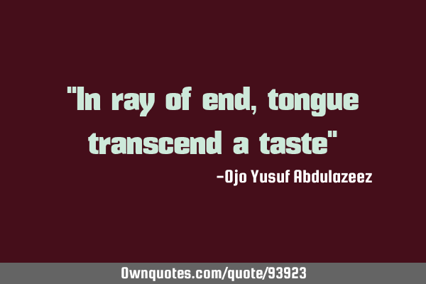 "In ray of end, tongue transcend a taste"