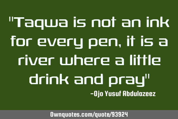"Taqwa is not an ink for every pen, it is a river where a little drink and pray"