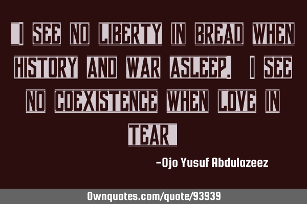 "I see no liberty in bread when history and war asleep. I see no coexistence when love in tear"