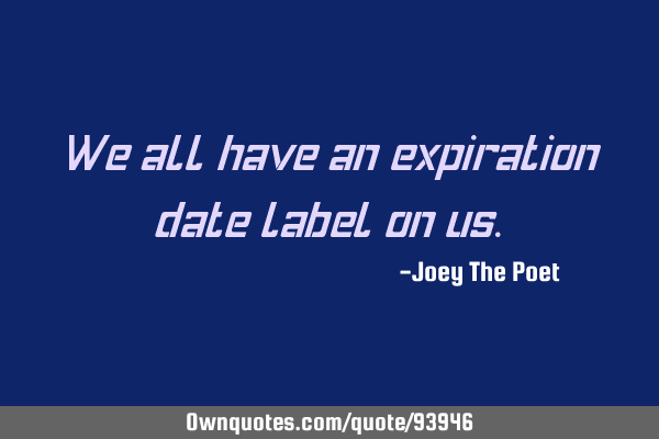 We all have an expiration date label on