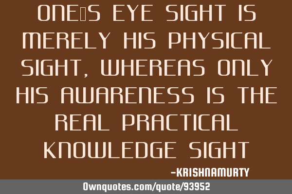 ONE’S EYE SIGHT IS MERELY HIS PHYSICAL SIGHT, WHEREAS ONLY HIS AWARENESS IS THE REAL PRACTICAL KNO