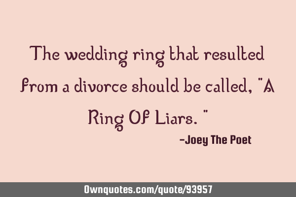 The wedding ring that resulted from a divorce should be called, "A Ring Of Liars."