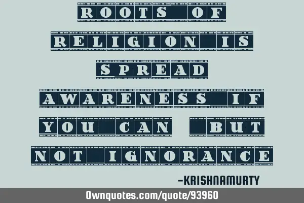 ROOTS OF RELIGION IS SPREAD AWARENESS IF YOU CAN,BUT NOT IGNORANCE