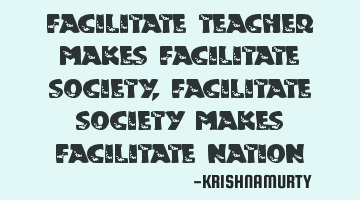 FACILITATE TEACHER MAKES FACILITATE SOCIETY, FACILITATE SOCIETY MAKES FACILITATE NATION