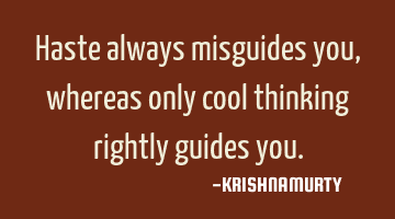 Haste always misguides you, whereas only cool thinking rightly guides you.