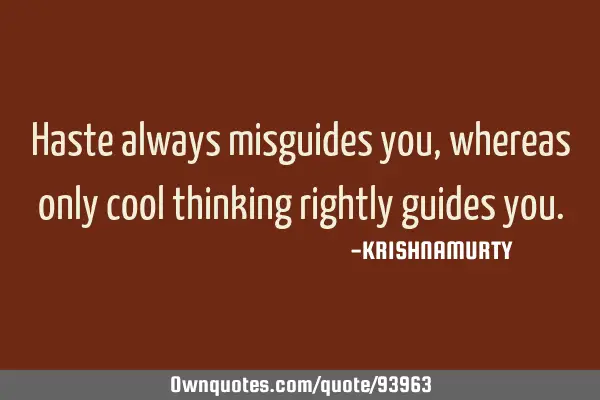 Haste always misguides you, whereas only cool thinking rightly guides