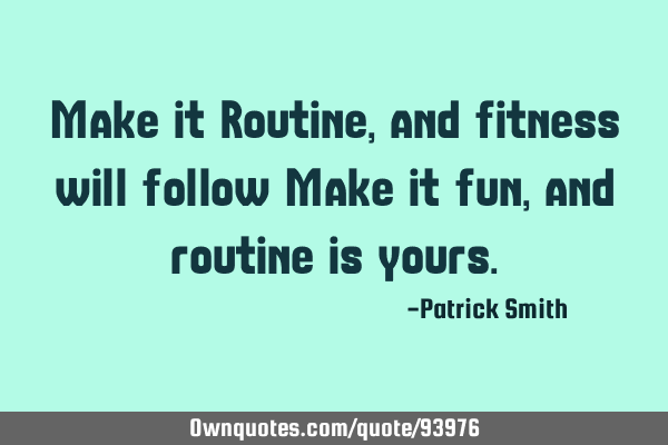Make it Routine, and fitness will follow Make it fun, and routine is