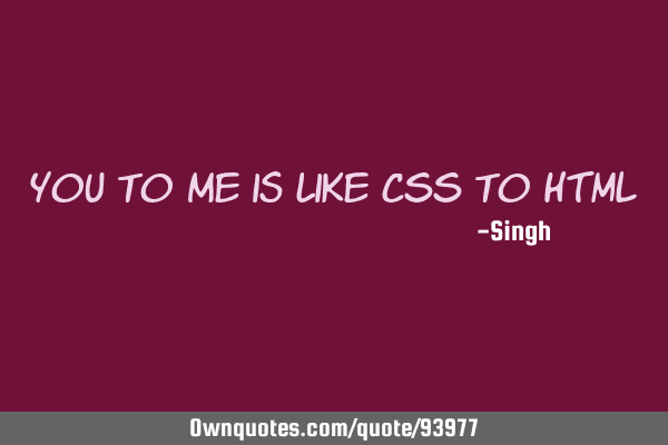 You to me is like CSS to HTML