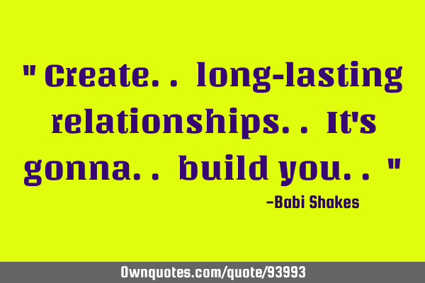 " Create.. long-lasting relationships.. It