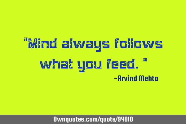 "Mind always follows what you feed."