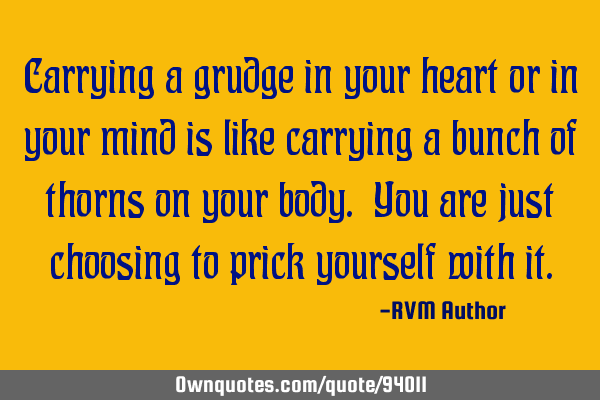 Carrying a grudge in your heart or in your mind is like carrying a bunch of thorns on your body. Y