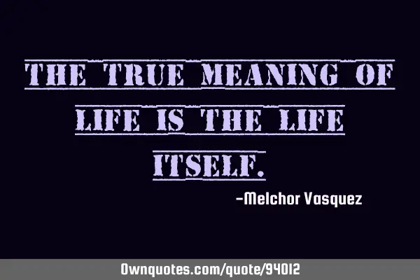 The true meaning of life is the life
