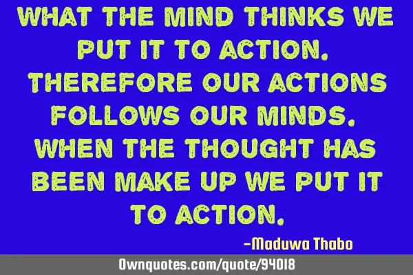 What the mind thinks we put it to action. Therefore our actions follows our minds. When the thought