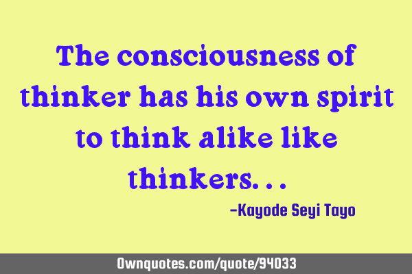 The consciousness of thinker has his own spirit to think alike like