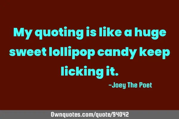 My quoting is like a huge sweet lollipop candy keep licking