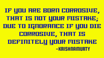 IF YOU ARE BORN CORROSIVE, THAT IS NOT YOUR MISTAKE; DUE TO IGNORANCE IF YOU DIE CORROSIVE, THAT IS