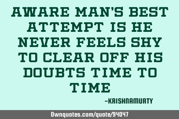 Aware man’s best attempt is he never feels shy to clear off his doubts time to