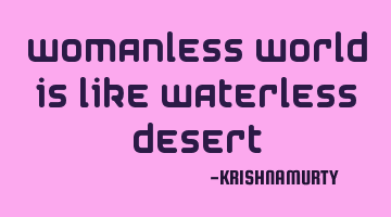 WOMANLESS WORLD IS LIKE WATERLESS DESERT