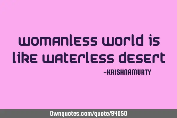 WOMANLESS WORLD IS LIKE WATERLESS DESERT