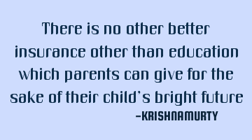 There is no other better insurance other than education which parents can give for the sake of