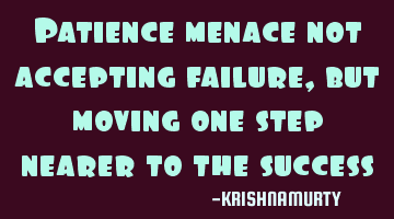 Patience menace not accepting failure, but moving one step nearer to the success