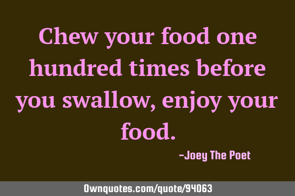 Chew your food one hundred times before you swallow, enjoy your