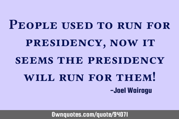 People used to run for presidency,now it seems the presidency will run for them!